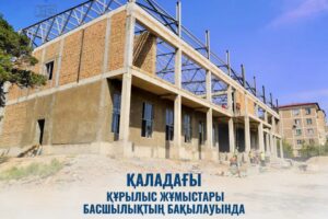 ҚАЛАДАҒЫ ҚҰРЫЛЫС ЖҰМЫСТАРЫ БАСШЫЛЫҚТЫҢ БАҚЫЛАУЫНДА